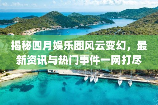 揭秘四月娛樂圈風云變幻,最新資訊與熱門事件一網打盡