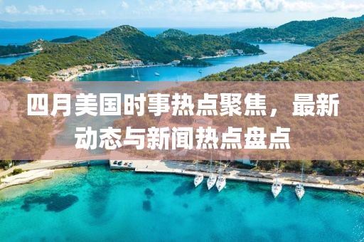 四月美國時事熱點聚焦，最新動態與新聞熱點盤點