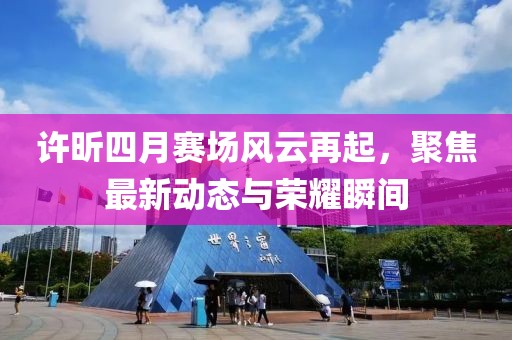 許昕四月賽場風云再起,聚焦最新動態與榮耀瞬間