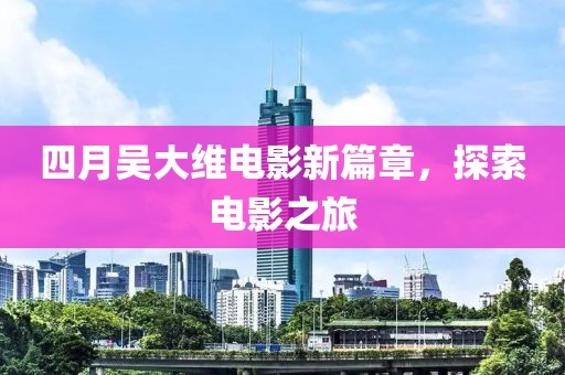 四月吳大維電影新篇章,探索電影之旅