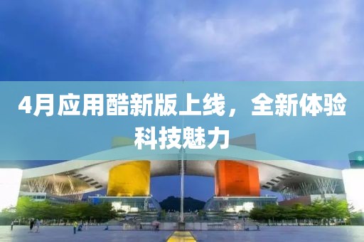 4月應(yīng)用酷新版上線,全新體驗(yàn)科技魅力