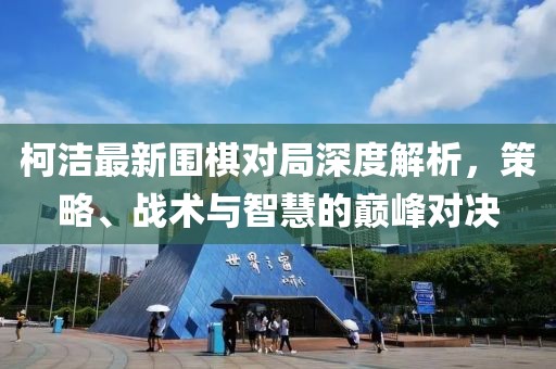 柯潔最新圍棋對局深度解析,策略、戰術與智慧的巔峰對決