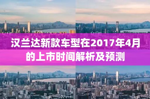 漢蘭達新款車型在2017年4月的上市時間解析及預測