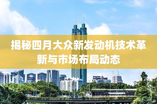 揭秘四月大眾新發動機技術革新與市場布局動態