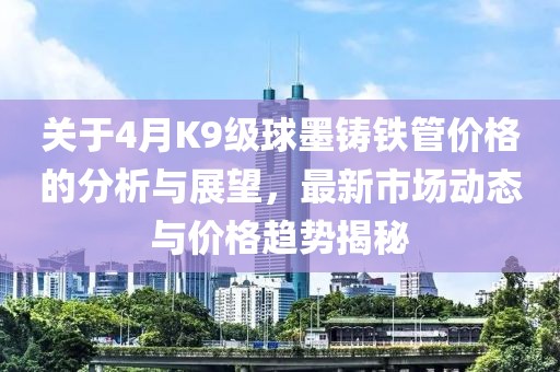 關于4月K9級球墨鑄鐵管價格的分析與展望,最新市場動態與價格趨勢揭秘
