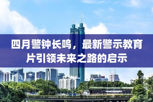 四月警鐘長鳴，最新警示教育片引領未來之路的啟示