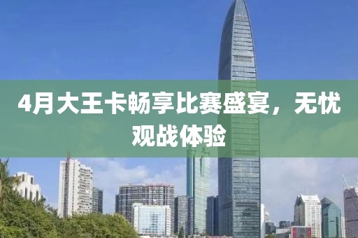 4月大王卡暢享比賽盛宴,無憂觀戰體驗