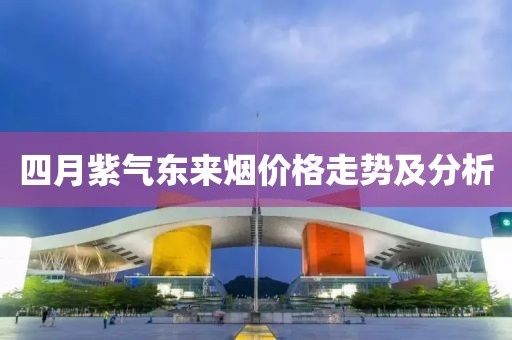 四月紫氣東來(lái)煙價(jià)格走勢(shì)及分析