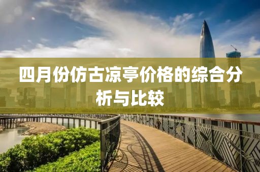 四月份仿古涼亭價(jià)格的綜合分析與比較