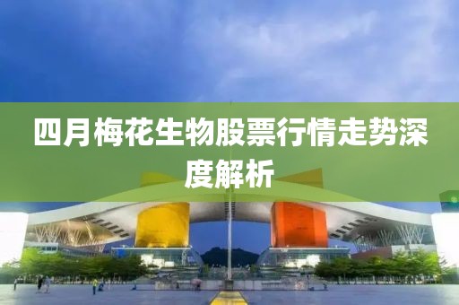 四月梅花生物股票行情走勢(shì)深度解析