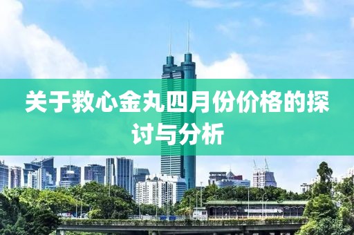 關于救心金丸四月份價格的探討與分析