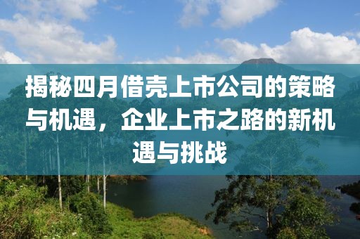 揭秘四月借殼上市公司的策略與機遇,企業(yè)上市之路的新機遇與挑戰(zhàn)
