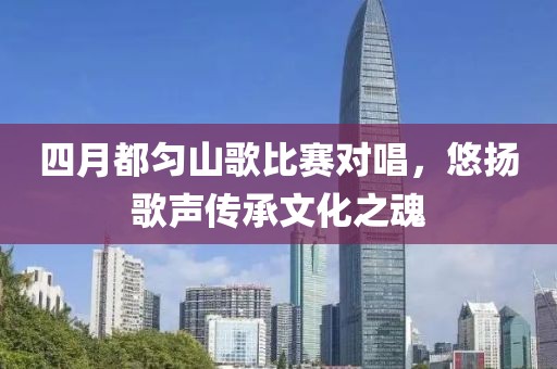 四月都勻山歌比賽對(duì)唱，悠揚(yáng)歌聲傳承文化之魂