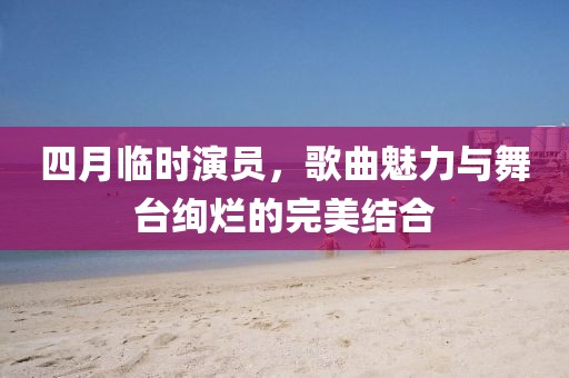 四月臨時演員，歌曲魅力與舞臺絢爛的完美結合