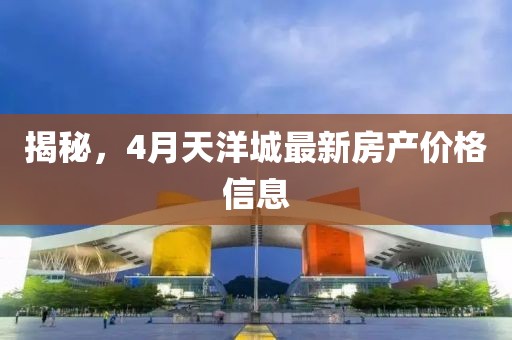 揭秘，4月天洋城最新房產價格信息
