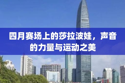 四月賽場上的莎拉波娃，聲音的力量與運動之美