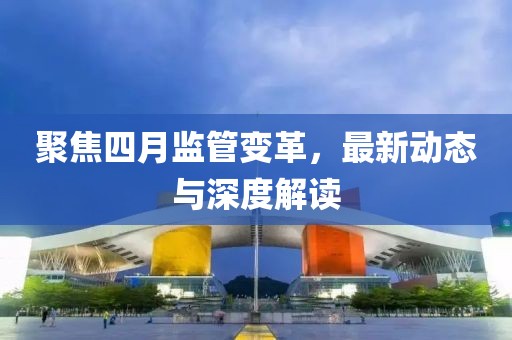 聚焦四月監管變革,最新動態與深度解讀