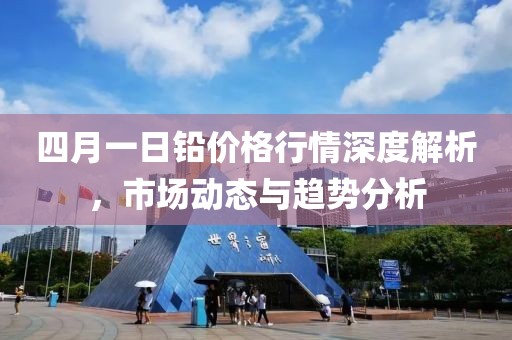 四月一日鉛價(jià)格行情深度解析,市場(chǎng)動(dòng)態(tài)與趨勢(shì)分析