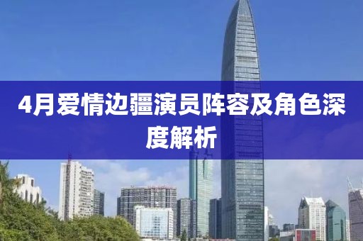 4月愛情邊疆演員陣容及角色深度解析