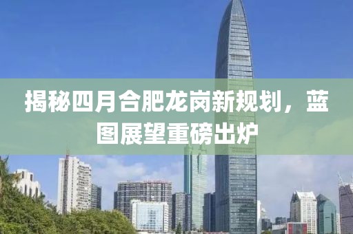 揭秘四月合肥龍崗新規(guī)劃,藍(lán)圖展望重磅出爐