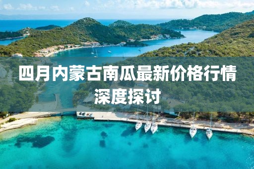 四月內蒙古南瓜最新價格行情深度探討