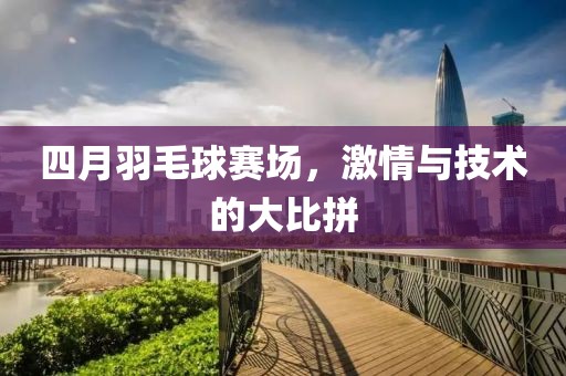 四月羽毛球賽場(chǎng),激情與技術(shù)的大比拼