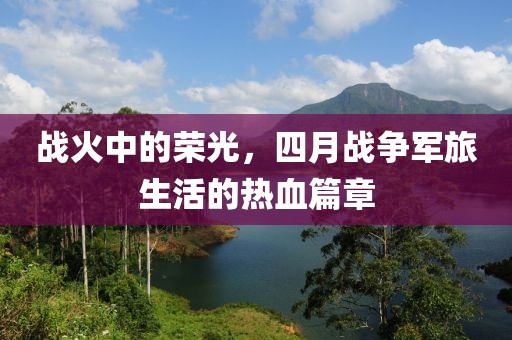 戰火中的榮光,四月戰爭軍旅生活的熱血篇章