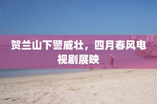 賀蘭山下警威壯，四月春風電視劇展映