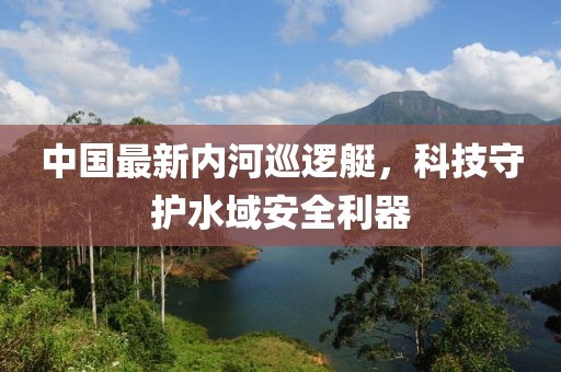 中國最新內河巡邏艇,科技守護水域安全利器