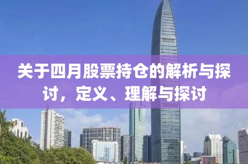 關(guān)于四月股票持倉的解析與探討,定義、理解與探討