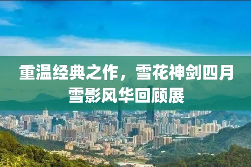 重溫經典之作,雪花神劍四月雪影風華回顧展