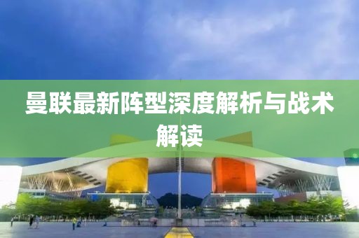 曼聯(lián)最新陣型深度解析與戰(zhàn)術(shù)解讀