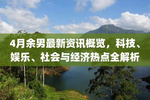 4月余男最新資訊概覽，科技、娛樂、社會與經濟熱點全解析