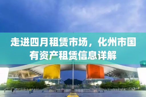 走進四月租賃市場,化州市國有資產租賃信息詳解