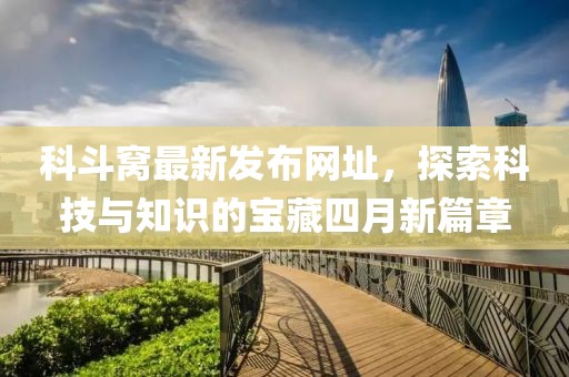 科斗窩最新發(fā)布網(wǎng)址,探索科技與知識(shí)的寶藏四月新篇章