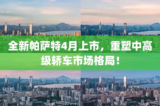 全新帕薩特4月上市,重塑中高級轎車市場格局!