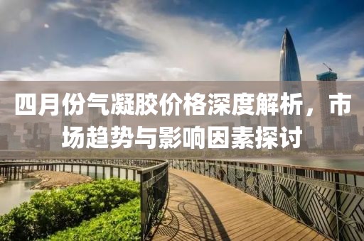 四月份氣凝膠價格深度解析,市場趨勢與影響因素探討