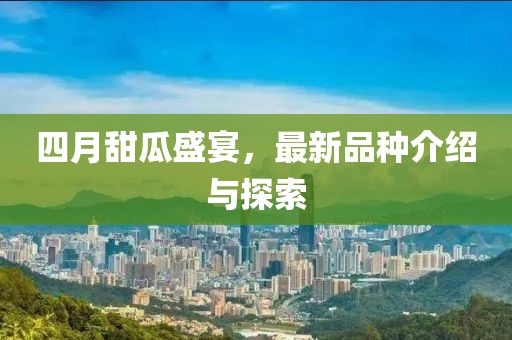 四月甜瓜盛宴，最新品種介紹與探索