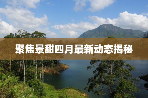 聚焦景甜四月最新動態(tài)揭秘