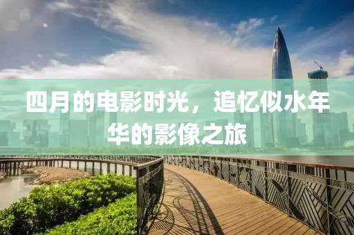 四月的電影時光,追憶似水年華的影像之旅