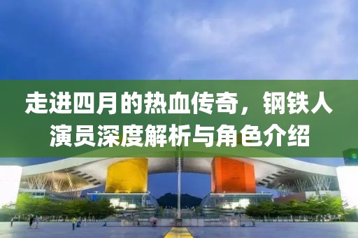 走進(jìn)四月的熱血傳奇,鋼鐵人演員深度解析與角色介紹