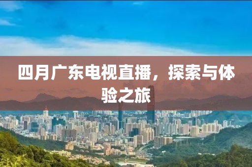 四月廣東電視直播,探索與體驗之旅