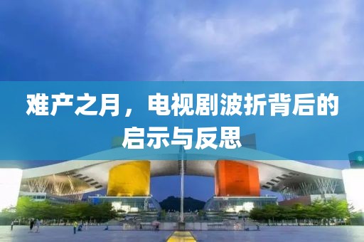 難產之月，電視劇波折背后的啟示與反思