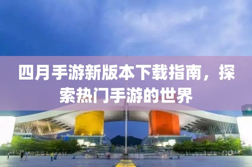 四月手游新版本下載指南,探索熱門手游的世界