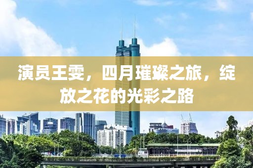 演員王雯,四月璀璨之旅,綻放之花的光彩之路