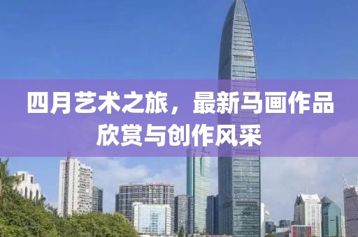 四月藝術(shù)之旅，最新馬畫作品欣賞與創(chuàng)作風(fēng)采