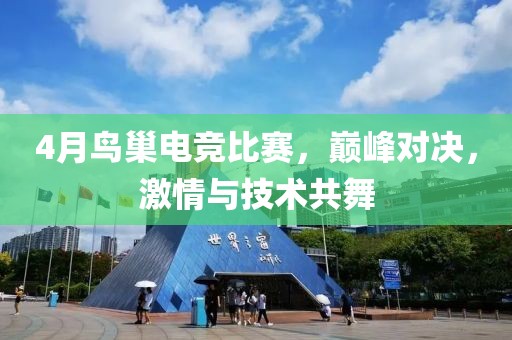 4月鳥巢電競比賽，巔峰對決，激情與技術共舞