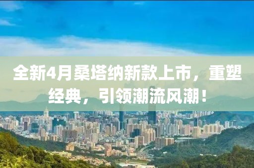 全新4月桑塔納新款上市，重塑經(jīng)典，引領(lǐng)潮流風潮！