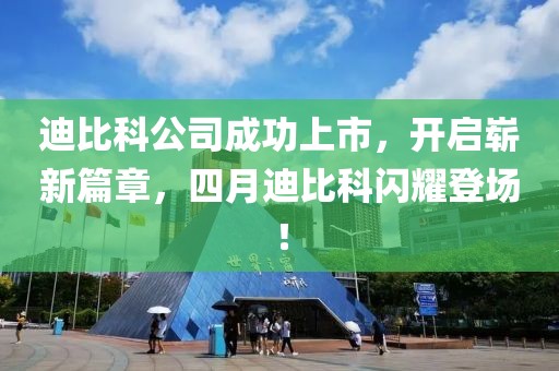 迪比科公司成功上市,開啟嶄新篇章,四月迪比科閃耀登場!