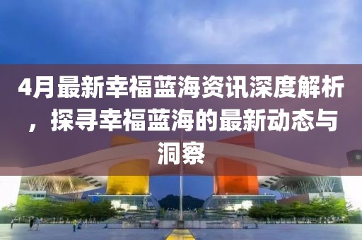 4月最新幸福藍海資訊深度解析,探尋幸福藍海的最新動態與洞察